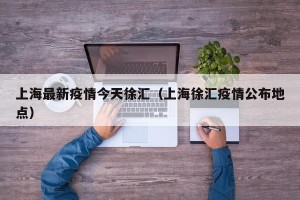 上海最新疫情今天徐汇（上海徐汇疫情公布地点）