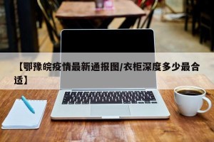 【鄂豫皖疫情最新通报图/衣柜深度多少最合适】