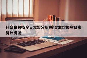 锌合金价格今日走势分析/锌合金价格今日走势分析图