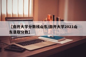 【南开大学分数线山东/南开大学2021山东录取分数】