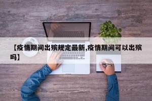 【疫情期间出殡规定最新,疫情期间可以出殡吗】