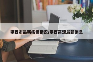 攀西市最新疫情情况/攀西高速最新消息