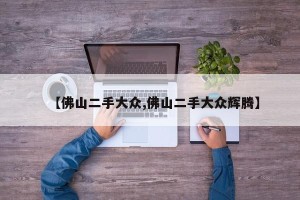 【佛山二手大众,佛山二手大众辉腾】