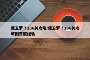 保卫萝卜286关攻略/保卫萝卜286关攻略图百度经验