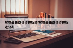 珲春最新疫情行程轨迹/珲春最新疫情行程轨迹公布