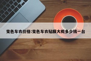 变色车衣价格:变色车衣贴膜大概多少钱一台