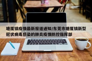塘厦镇疫情最新报道通知/东莞市塘厦镇新型冠状病毒感染的肺炎疫情防控指挥部