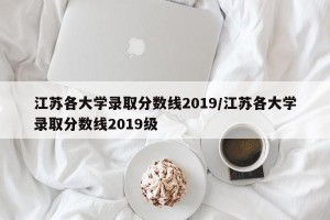 江苏各大学录取分数线2019/江苏各大学录取分数线2019级