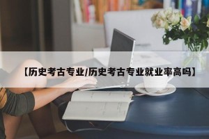 【历史考古专业/历史考古专业就业率高吗】