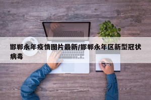邯郸永年疫情图片最新/邯郸永年区新型冠状病毒