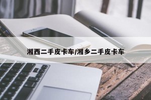 湘西二手皮卡车/湘乡二手皮卡车