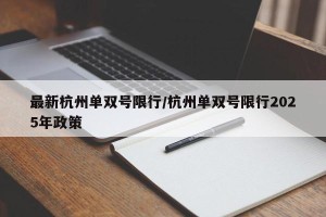 最新杭州单双号限行/杭州单双号限行2025年政策