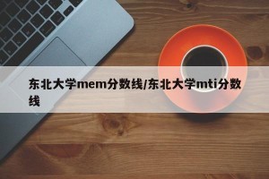 东北大学mem分数线/东北大学mti分数线