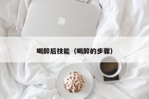 喝醉后技能（喝醉的步骤）