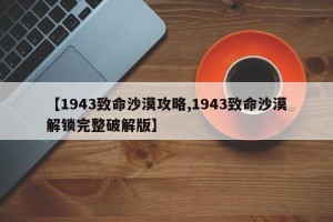 【1943致命沙漠攻略,1943致命沙漠解锁完整破解版】