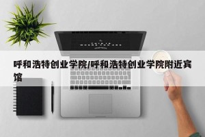 呼和浩特创业学院/呼和浩特创业学院附近宾馆