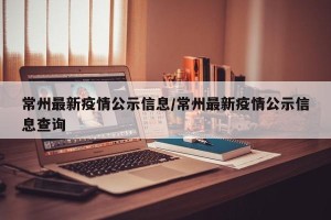 常州最新疫情公示信息/常州最新疫情公示信息查询