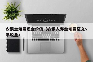 农银金如意现金价值（农银人寿金如意趸交5年收益）
