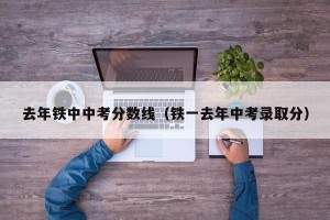 去年铁中中考分数线（铁一去年中考录取分）