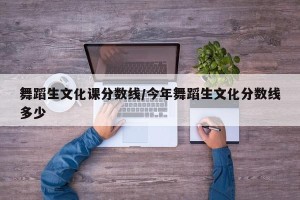 舞蹈生文化课分数线/今年舞蹈生文化分数线多少