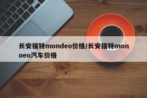 长安福特mondeo价格/长安福特monoeo汽车价格