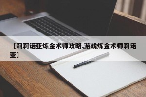 【莉莉诺亚炼金术师攻略,游戏炼金术师莉诺亚】