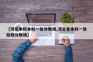 【河北本科本科一批分数线,河北省本科一批投档分数线】