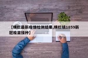 【横栏最新疫情检测结果,横栏镇1859新冠疫苗接种】