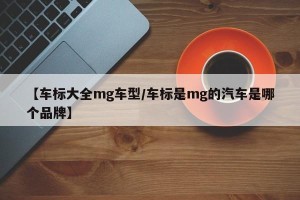 【车标大全mg车型/车标是mg的汽车是哪个品牌】