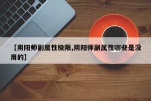 【阴阳师副属性极限,阴阳师副属性哪些是没用的】