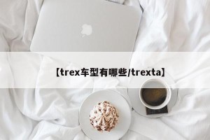 【trex车型有哪些/trexta】