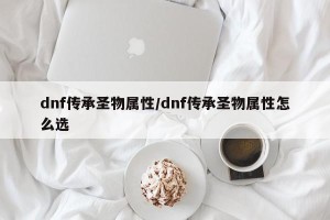 dnf传承圣物属性/dnf传承圣物属性怎么选