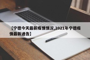 【宁德今天最新疫情情况,2021年宁德疫情最新通告】