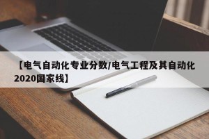 【电气自动化专业分数/电气工程及其自动化2020国家线】