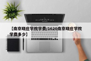 【南京晓庄学院学费/1620南京晓庄学院学费多少】