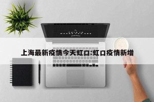 上海最新疫情今天虹口:虹口疫情新增