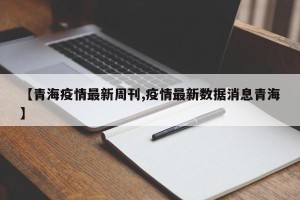 【青海疫情最新周刊,疫情最新数据消息青海】