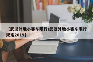 【武汉外地小客车限行/武汉外地小客车限行规定2019】