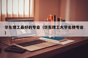 华东理工最好的专业（华东理工大学名牌专业）
