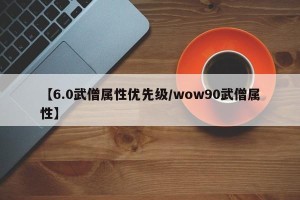 【6.0武僧属性优先级/wow90武僧属性】
