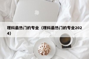 理科最热门的专业（理科最热门的专业2024）
