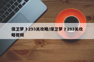 保卫萝卜293关攻略/保卫萝卜293关攻略视频