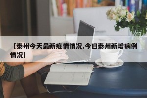 【泰州今天最新疫情情况,今日泰州新增病例情况】