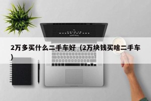2万多买什么二手车好（2万块钱买啥二手车）