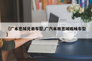 【广本思域兄弟车型,广汽本田思域姊妹车型】