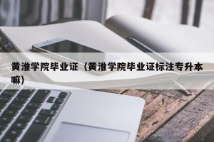 黄淮学院毕业证（黄淮学院毕业证标注专升本嘛）