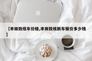 【丰田致炫车价格,丰田致炫新车报价多少钱】