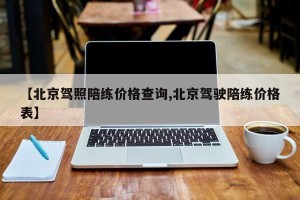 【北京驾照陪练价格查询,北京驾驶陪练价格表】