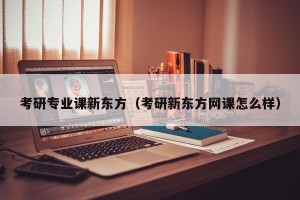 考研专业课新东方（考研新东方网课怎么样）