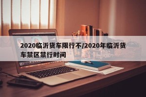 2020临沂货车限行不/2020年临沂货车禁区禁行时间